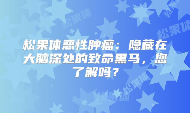 松果体恶性肿瘤：隐藏在大脑深处的致命黑马，您了解吗？