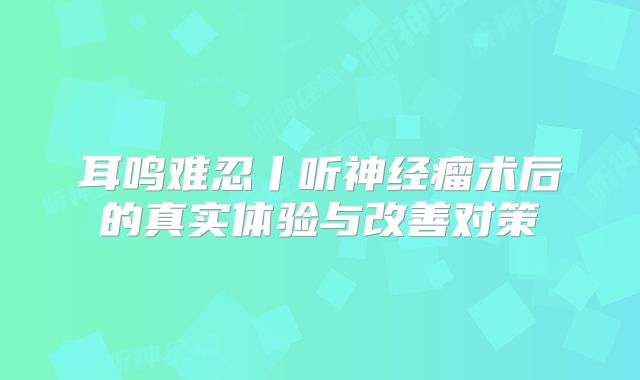 耳鸣难忍丨听神经瘤术后的真实体验与改善对策