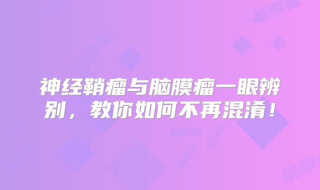 神经鞘瘤与脑膜瘤一眼辨别，教你如何不再混淆！