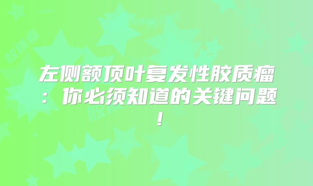 左侧额顶叶复发性胶质瘤：你必须知道的关键问题！