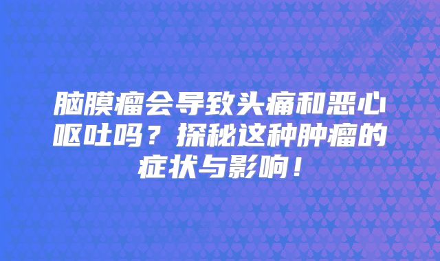 脑膜瘤会导致头痛和恶心呕吐吗？探秘这种肿瘤的症状与影响！