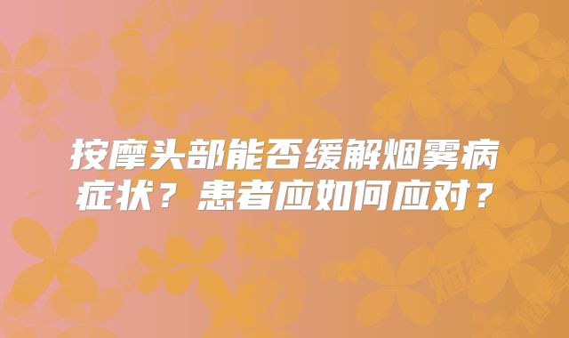 按摩头部能否缓解烟雾病症状？患者应如何应对？