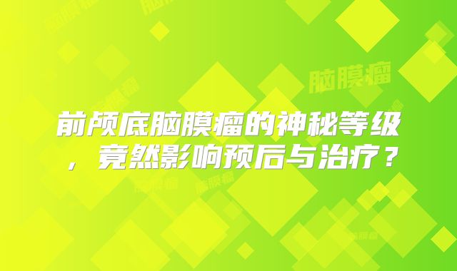 前颅底脑膜瘤的神秘等级，竟然影响预后与治疗？