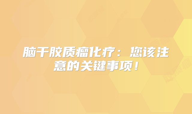 脑干胶质瘤化疗：您该注意的关键事项！