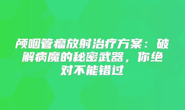 颅咽管瘤放射治疗方案：破解病魔的秘密武器，你绝对不能错过
