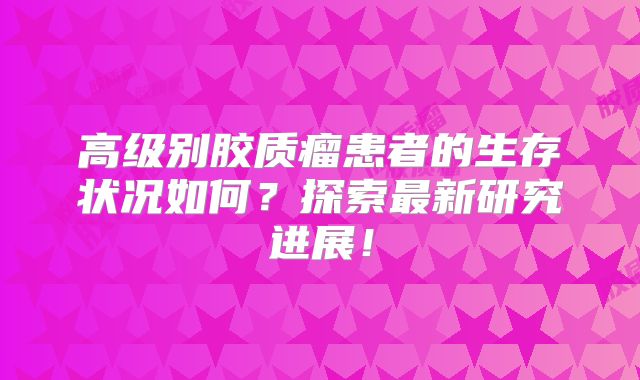 高级别胶质瘤患者的生存状况如何？探索最新研究进展！
