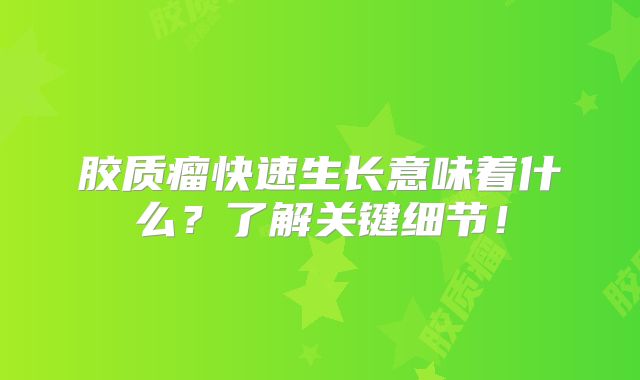 胶质瘤快速生长意味着什么？了解关键细节！