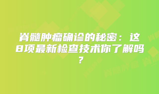 脊髓肿瘤确诊的秘密：这8项最新检查技术你了解吗？