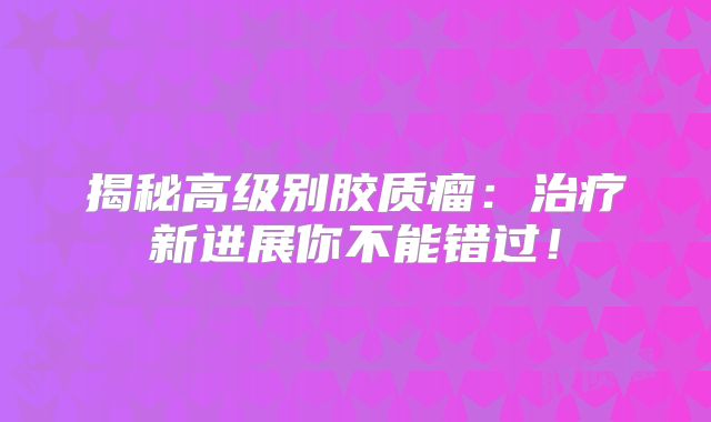 揭秘高级别胶质瘤：治疗新进展你不能错过！