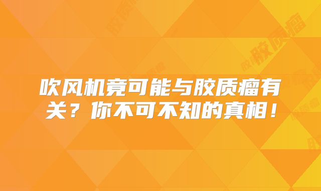 吹风机竟可能与胶质瘤有关？你不可不知的真相！