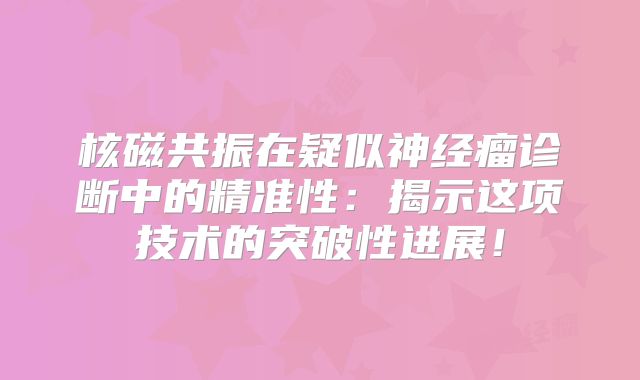 核磁共振在疑似神经瘤诊断中的精准性：揭示这项技术的突破性进展！