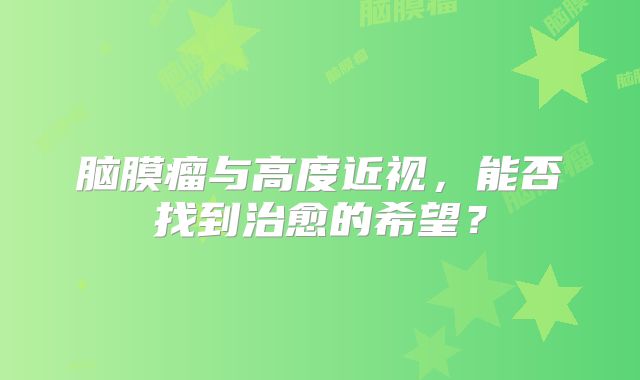 脑膜瘤与高度近视，能否找到治愈的希望？