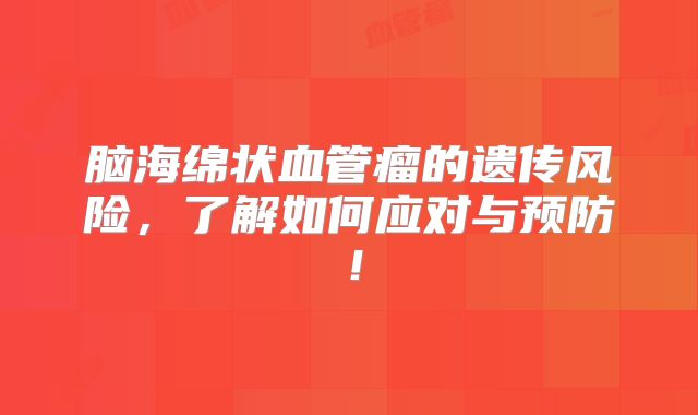 脑海绵状血管瘤的遗传风险，了解如何应对与预防！
