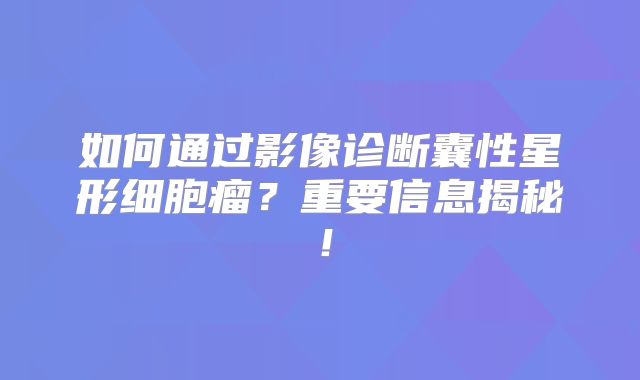 如何通过影像诊断囊性星形细胞瘤？重要信息揭秘！