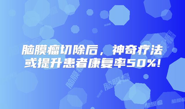 脑膜瘤切除后，神奇疗法或提升患者康复率50%!