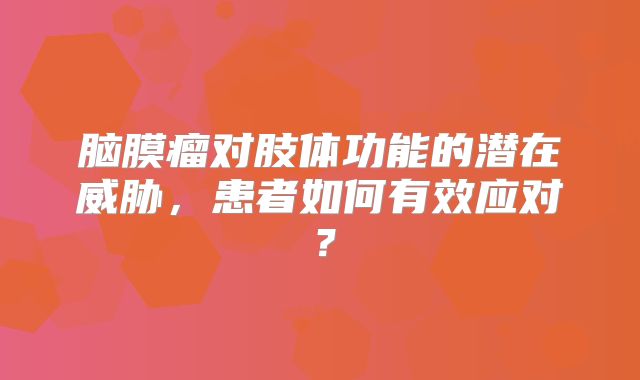 脑膜瘤对肢体功能的潜在威胁，患者如何有效应对？
