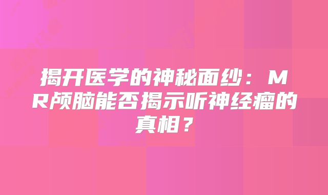 揭开医学的神秘面纱：MR颅脑能否揭示听神经瘤的真相？