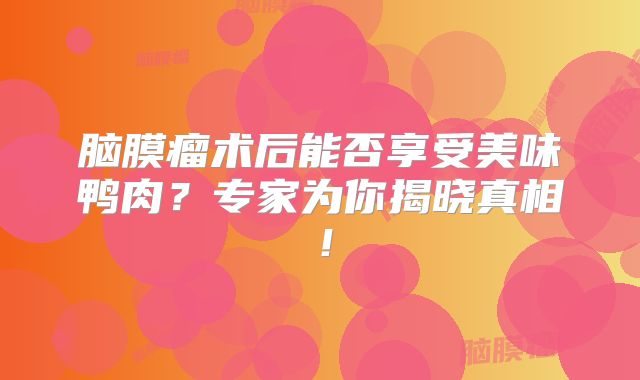 脑膜瘤术后能否享受美味鸭肉？专家为你揭晓真相！
