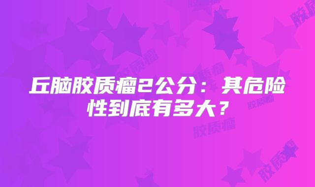丘脑胶质瘤2公分：其危险性到底有多大？