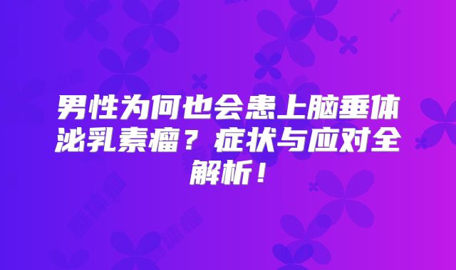 男性为何也会患上脑垂体泌乳素瘤？症状与应对全解析！
