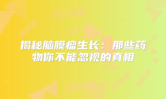 揭秘脑膜瘤生长：那些药物你不能忽视的真相