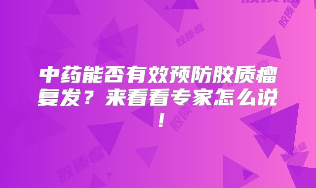 中药能否有效预防胶质瘤复发？来看看专家怎么说！