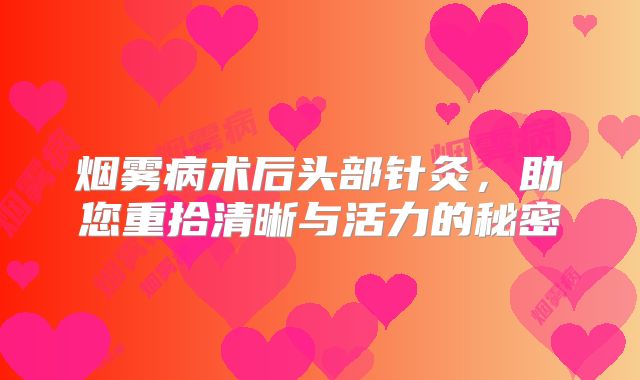 烟雾病术后头部针灸，助您重拾清晰与活力的秘密