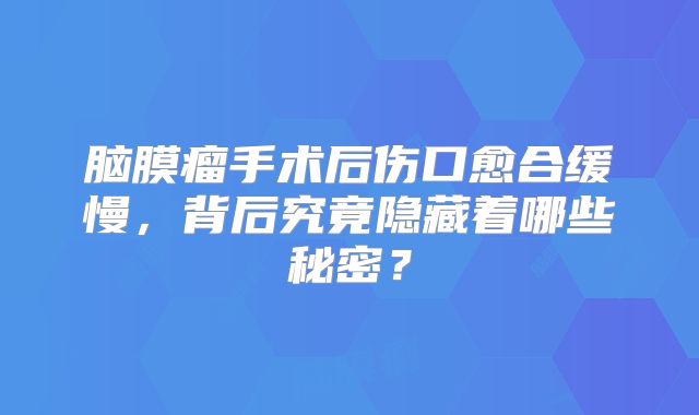 脑膜瘤手术后伤口愈合缓慢，背后究竟隐藏着哪些秘密？