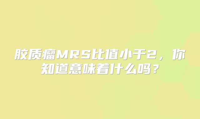 胶质瘤MRS比值小于2，你知道意味着什么吗？
