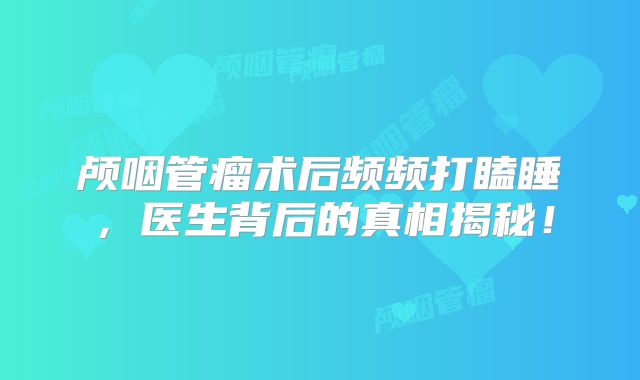 颅咽管瘤术后频频打瞌睡，医生背后的真相揭秘！