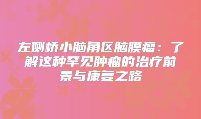 左侧桥小脑角区脑膜瘤：了解这种罕见肿瘤的治疗前景与康复之路