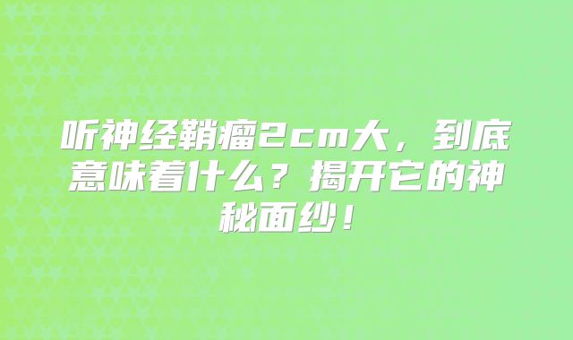 听神经鞘瘤2cm大，到底意味着什么？揭开它的神秘面纱！