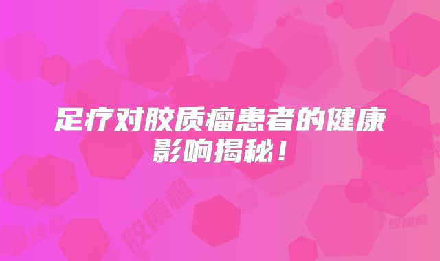 足疗对胶质瘤患者的健康影响揭秘！