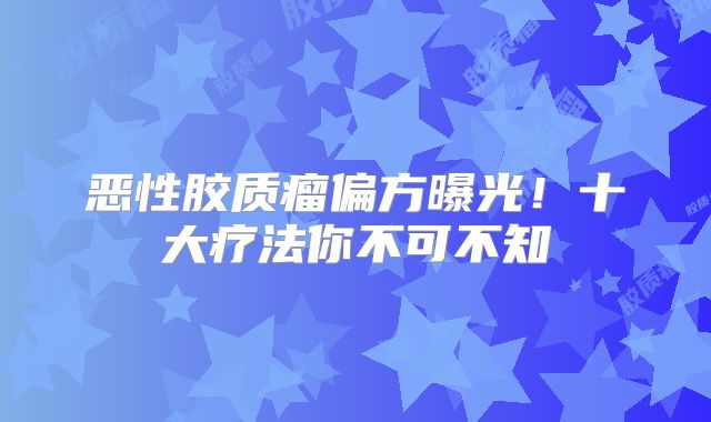 恶性胶质瘤偏方曝光！十大疗法你不可不知