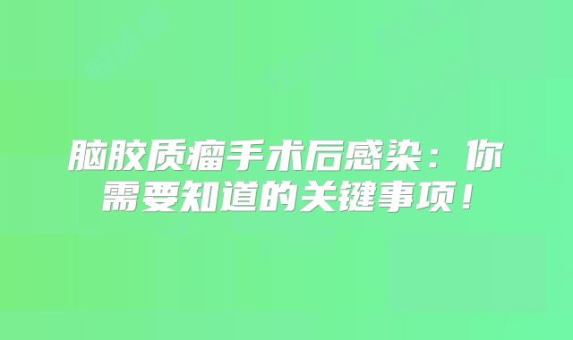 脑胶质瘤手术后感染：你需要知道的关键事项！