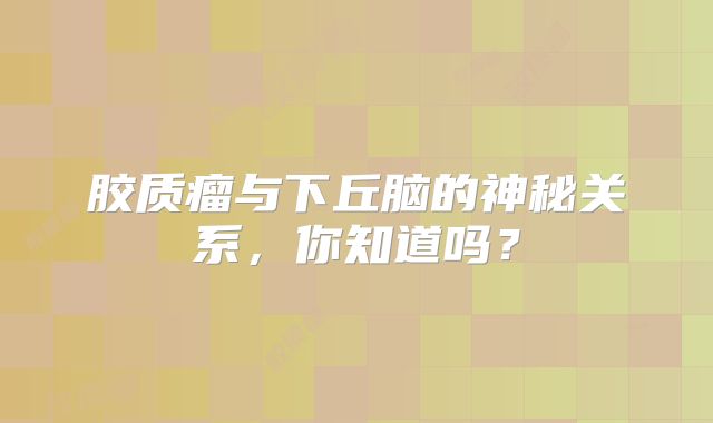 胶质瘤与下丘脑的神秘关系，你知道吗？