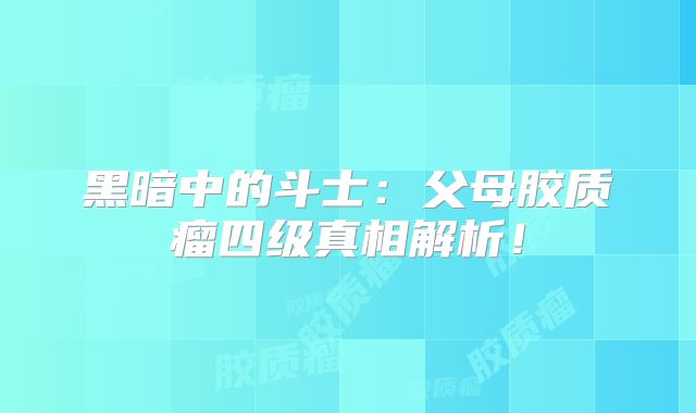 黑暗中的斗士：父母胶质瘤四级真相解析！