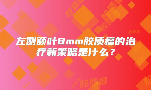 左侧额叶8mm胶质瘤的治疗新策略是什么？