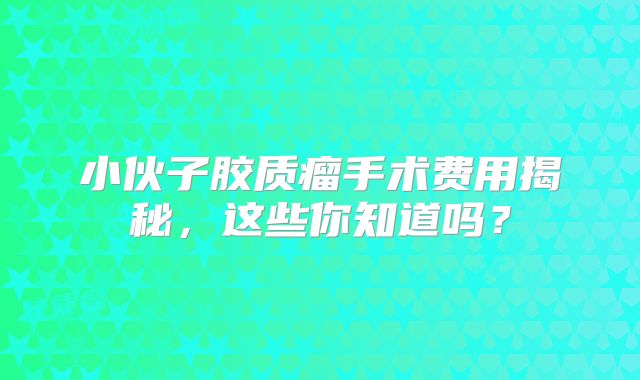 小伙子胶质瘤手术费用揭秘，这些你知道吗？