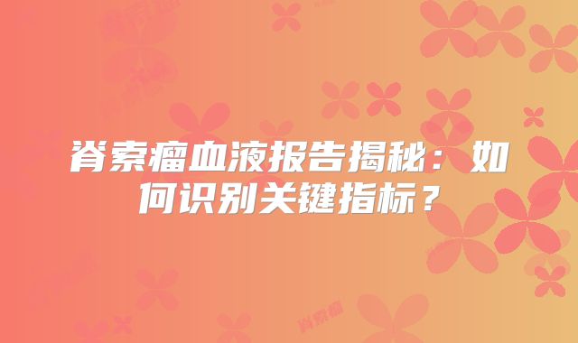 脊索瘤血液报告揭秘：如何识别关键指标？