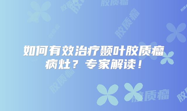如何有效治疗颞叶胶质瘤病灶？专家解读！