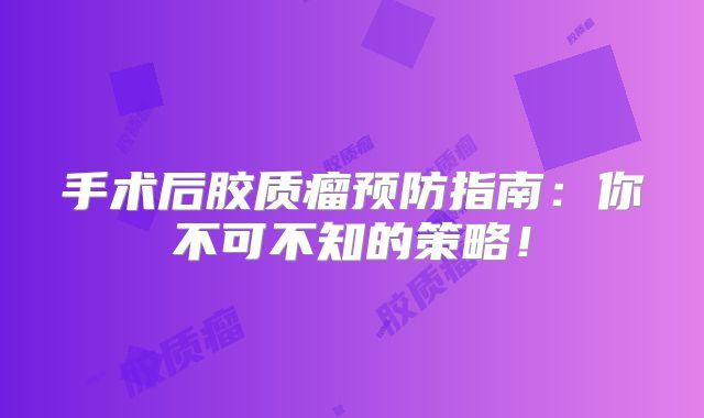 手术后胶质瘤预防指南：你不可不知的策略！