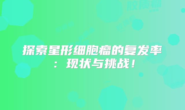 探索星形细胞瘤的复发率：现状与挑战！