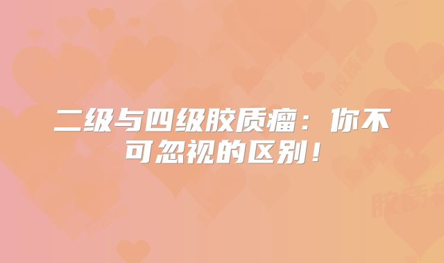 二级与四级胶质瘤：你不可忽视的区别！