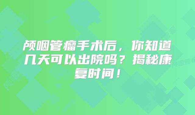 颅咽管瘤手术后，你知道几天可以出院吗？揭秘康复时间！