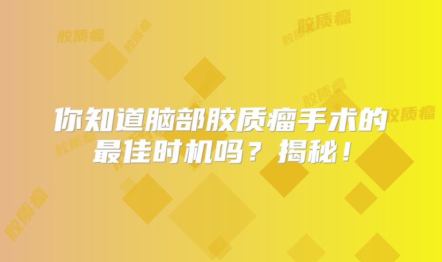 你知道脑部胶质瘤手术的最佳时机吗？揭秘！