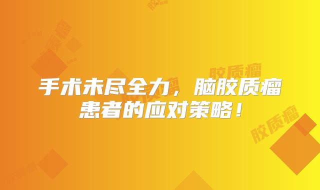 手术未尽全力，脑胶质瘤患者的应对策略！