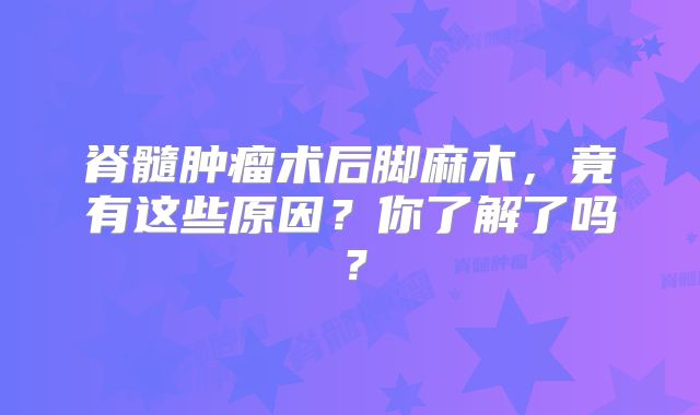 脊髓肿瘤术后脚麻木，竟有这些原因？你了解了吗？