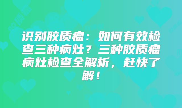 识别胶质瘤：如何有效检查三种病灶？三种胶质瘤病灶检查全解析，赶快了解！