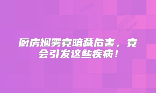 厨房烟雾竟暗藏危害，竟会引发这些疾病！